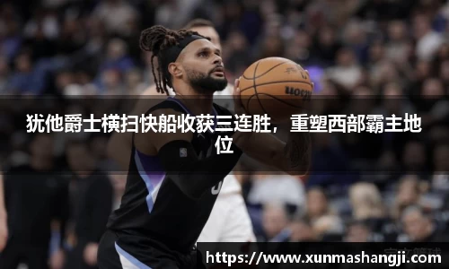 犹他爵士横扫快船收获三连胜，重塑西部霸主地位