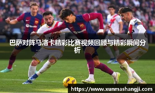 巴萨对阵马洛卡精彩比赛视频回顾与精彩瞬间分析