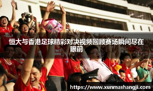 恒大与香港足球精彩对决视频回顾赛场瞬间尽在眼前
