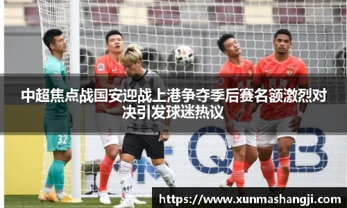 中超焦点战国安迎战上港争夺季后赛名额激烈对决引发球迷热议